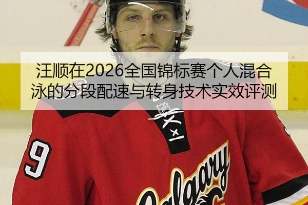 汪顺在2026全国锦标赛个人混合泳的分段配速与转身技术实效评测